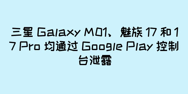三星 Galaxy M01、魅族 17 和 17 Pro 均通过 Google Play 控制台泄露