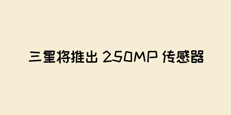 三星将推出 250MP 传感器