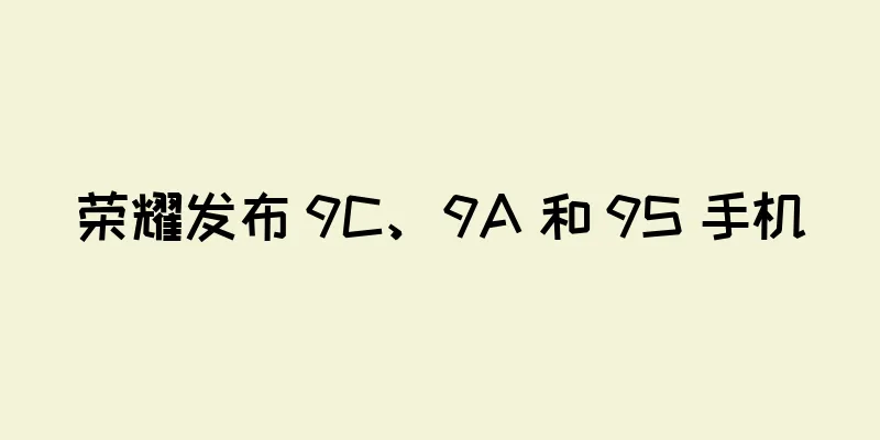 荣耀发布 9C、9A 和 9S 手机