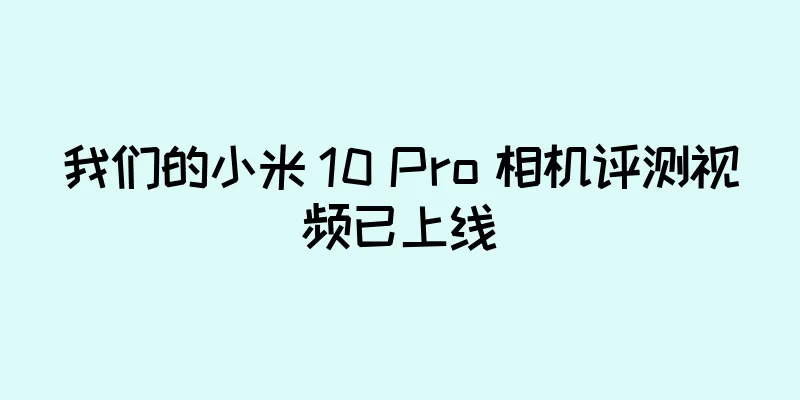 我们的小米 10 Pro 相机评测视频已上线