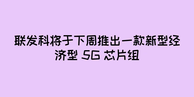 联发科将于下周推出一款新型经济型 5G 芯片组