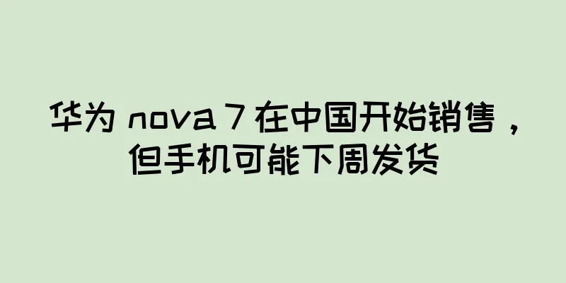 华为 nova 7 在中国开始销售，但手机可能下周发货