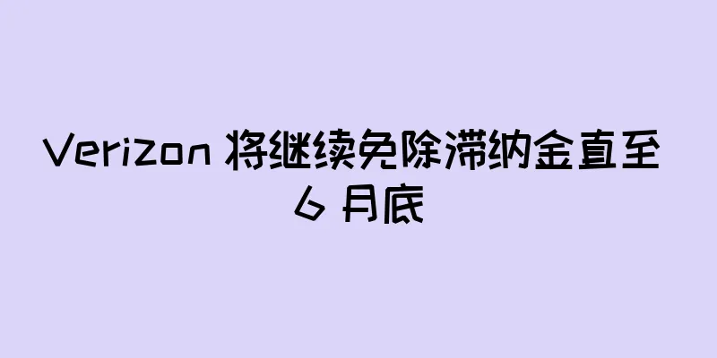Verizon 将继续免除滞纳金直至 6 月底