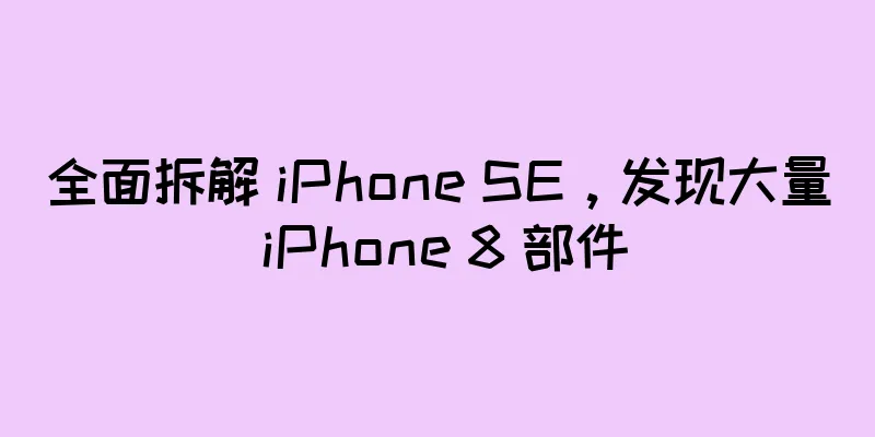 全面拆解 iPhone SE，发现大量 iPhone 8 部件