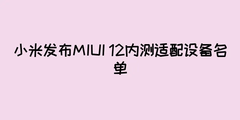 小米发布MIUI 12内测适配设备名单