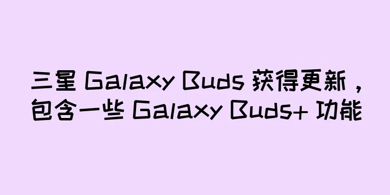 三星 Galaxy Buds 获得更新，包含一些 Galaxy Buds+ 功能