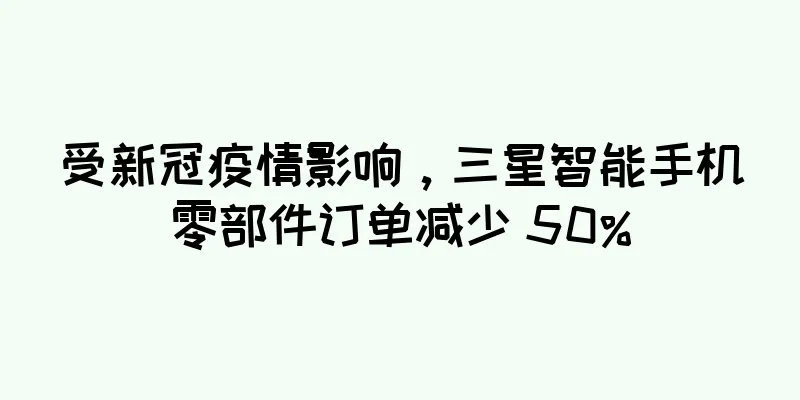 受新冠疫情影响，三星智能手机零部件订单减少 50%