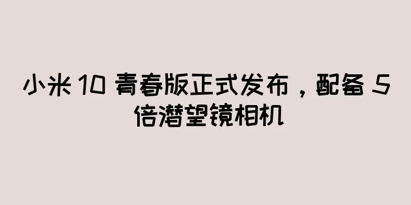小米 10 青春版正式发布，配备 5 倍潜望镜相机