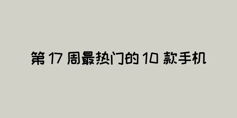 第 17 周最热门的 10 款手机