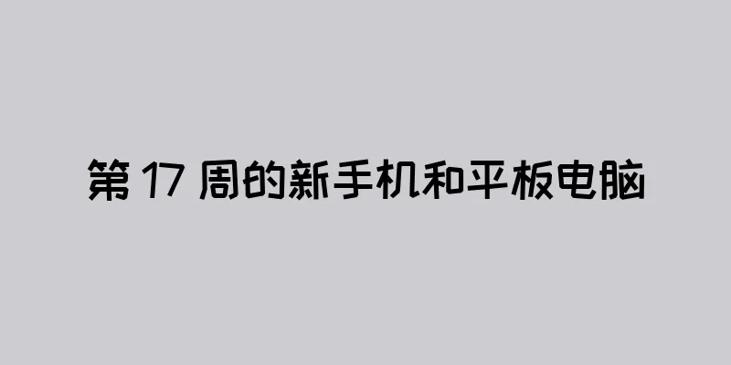 第 17 周的新手机和平板电脑