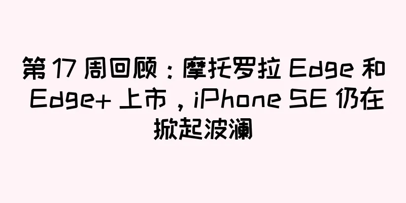 第 17 周回顾：摩托罗拉 Edge 和 Edge+ 上市，iPhone SE 仍在掀起波澜