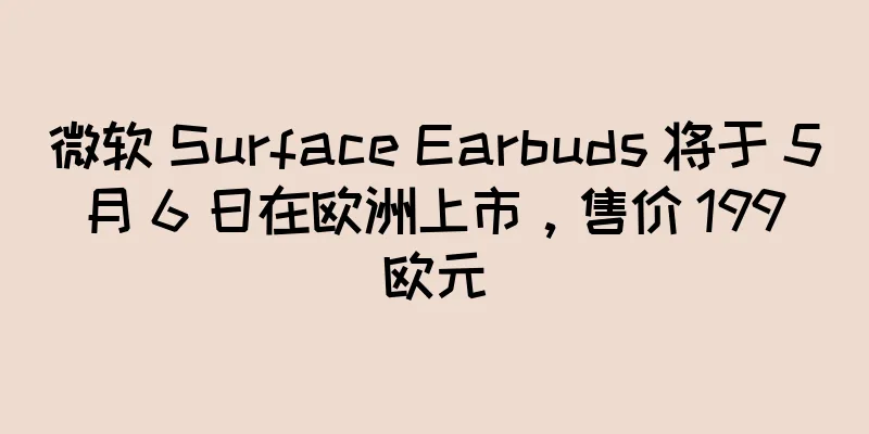 微软 Surface Earbuds 将于 5 月 6 日在欧洲上市，售价 199 欧元