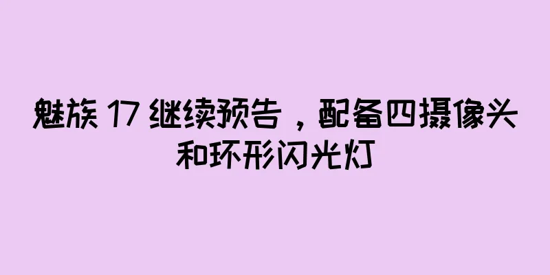 魅族 17 继续预告，配备四摄像头和环形闪光灯