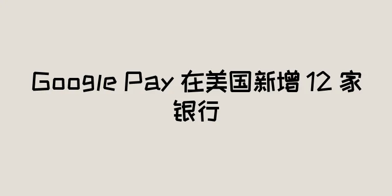 Google Pay 在美国新增 12 家银行