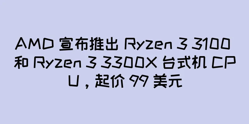 AMD 宣布推出 Ryzen 3 3100 和 Ryzen 3 3300X 台式机 CPU，起价 99 美元