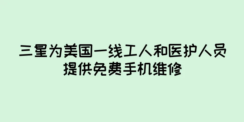 三星为美国一线工人和医护人员提供免费手机维修