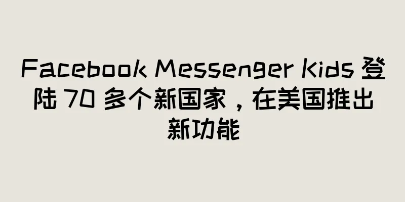 Facebook Messenger Kids 登陆 70 多个新国家，在美国推出新功能