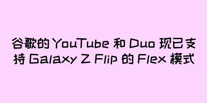 谷歌的 YouTube 和 Duo 现已支持 Galaxy Z Flip 的 Flex 模式