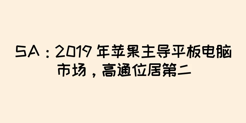 SA：2019 年苹果主导平板电脑市场，高通位居第二