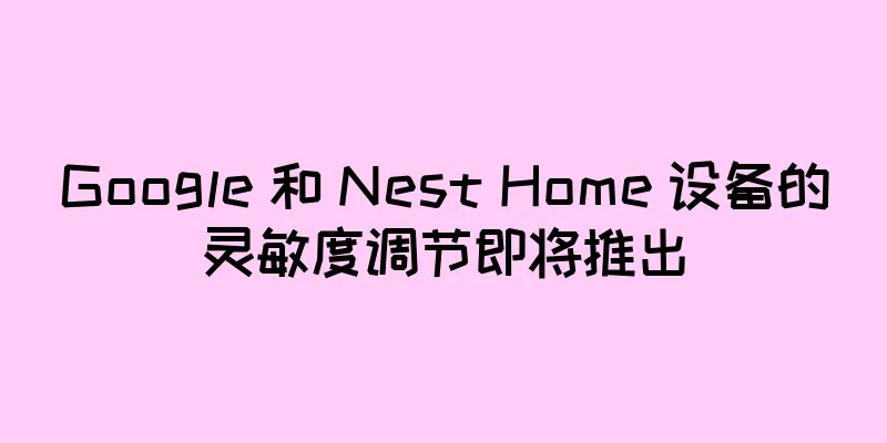Google 和 Nest Home 设备的灵敏度调节即将推出