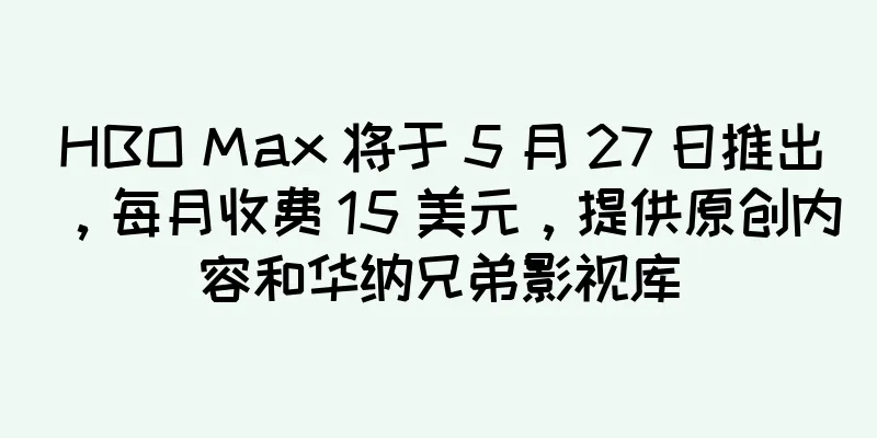 HBO Max 将于 5 月 27 日推出，每月收费 15 美元，提供原创内容和华纳兄弟影视库