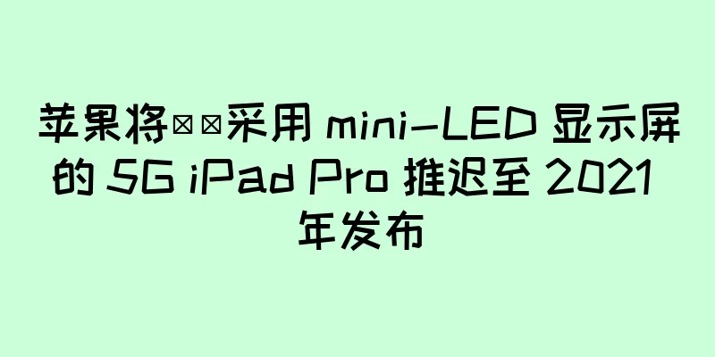 苹果将​​采用 mini-LED 显示屏的 5G iPad Pro 推迟至 2021 年发布
