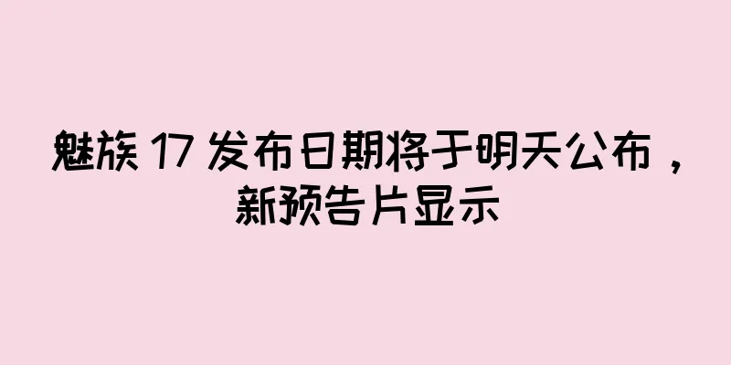 魅族 17 发布日期将于明天公布，新预告片显示