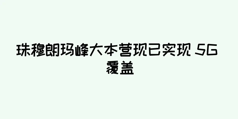 珠穆朗玛峰大本营现已实现 5G 覆盖