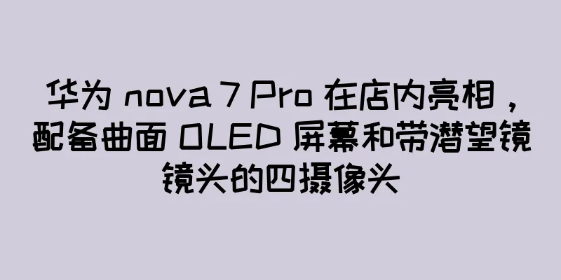 华为 nova 7 Pro 在店内亮相，配备曲面 OLED 屏幕和带潜望镜镜头的四摄像头