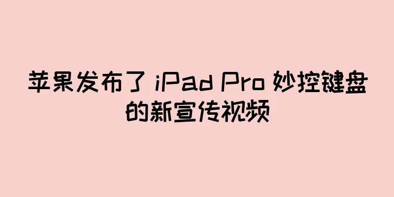 苹果发布了 iPad Pro 妙控键盘的新宣传视频