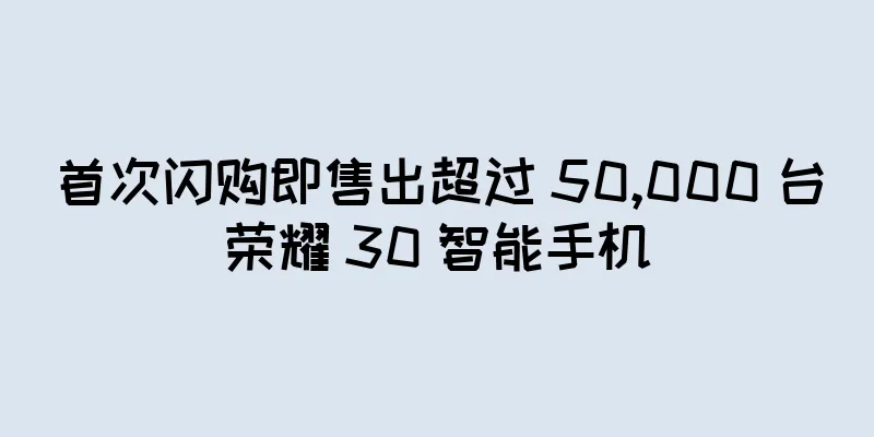首次闪购即售出超过 50,000 台荣耀 30 智能手机