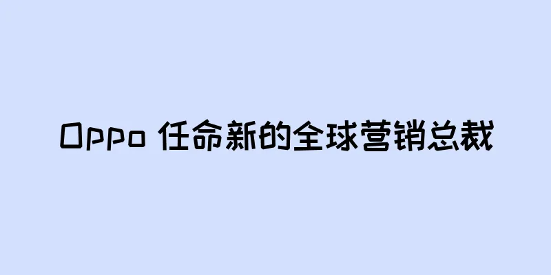 Oppo 任命新的全球营销总裁