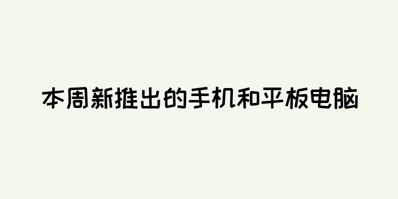 本周新推出的手机和平板电脑