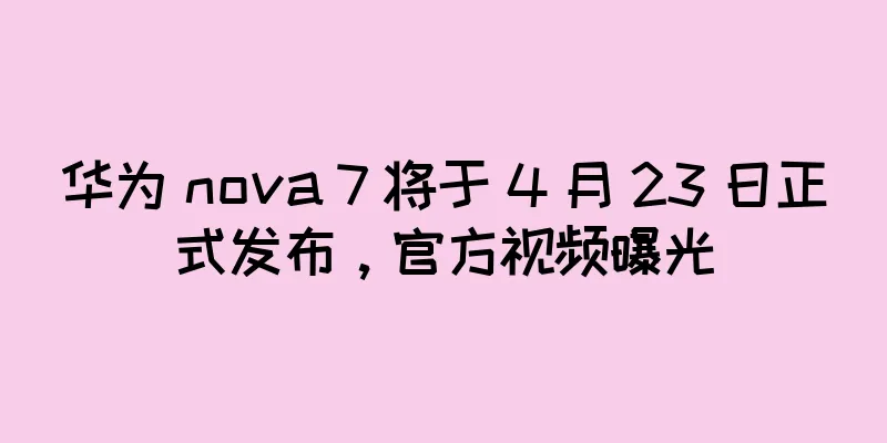 华为 nova 7 将于 4 月 23 日正式发布，官方视频曝光