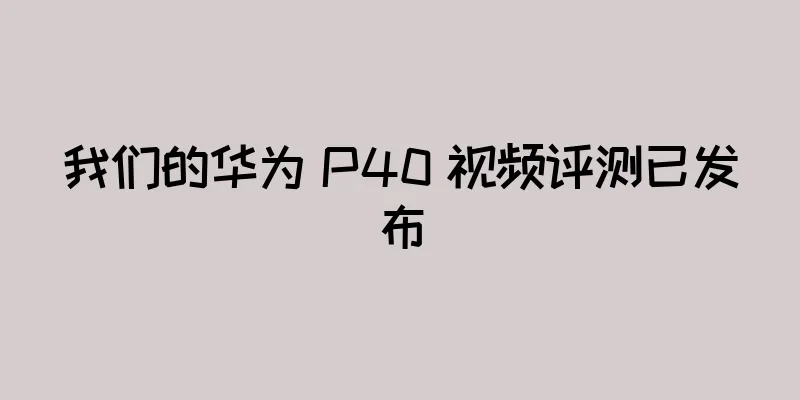 我们的华为 P40 视频评测已发布