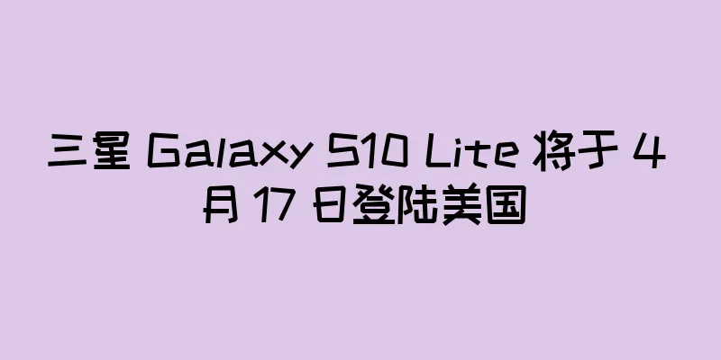 三星 Galaxy S10 Lite 将于 4 月 17 日登陆美国