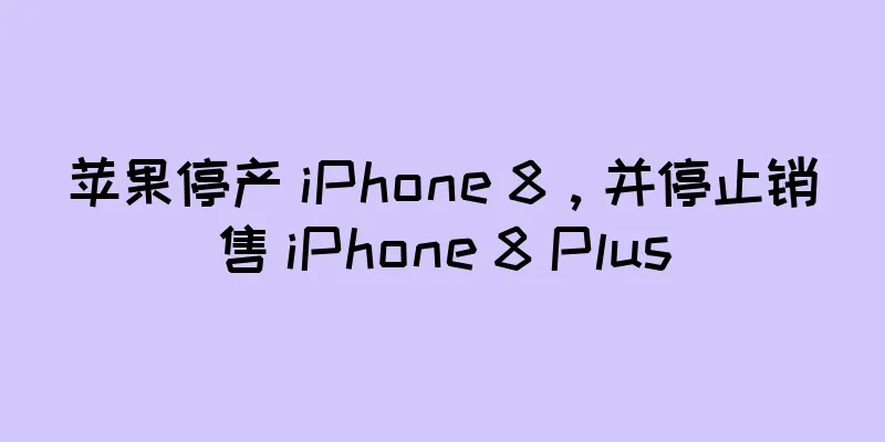 苹果停产 iPhone 8，并停止销售 iPhone 8 Plus