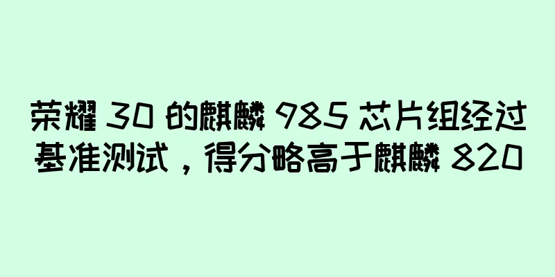 荣耀 30 的麒麟 985 芯片组经过基准测试，得分略高于麒麟 820