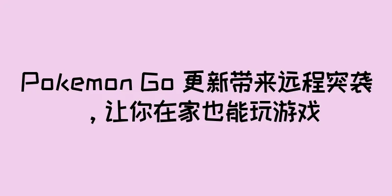 Pokemon Go 更新带来远程突袭，让你在家也能玩游戏