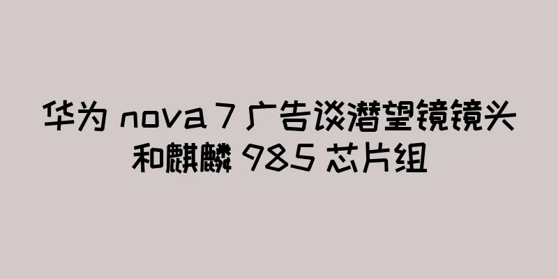 华为 nova 7 广告谈潜望镜镜头和麒麟 985 芯片组