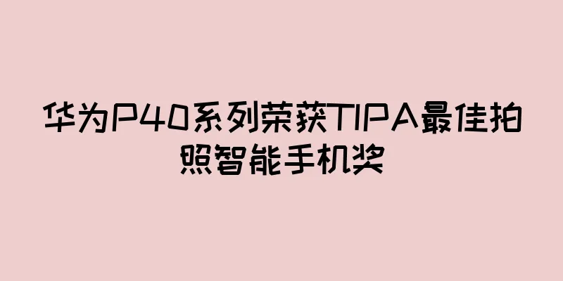 华为P40系列荣获TIPA最佳拍照智能手机奖