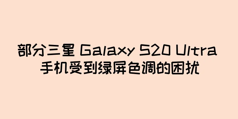 部分三星 Galaxy S20 Ultra 手机受到绿屏色调的困扰
