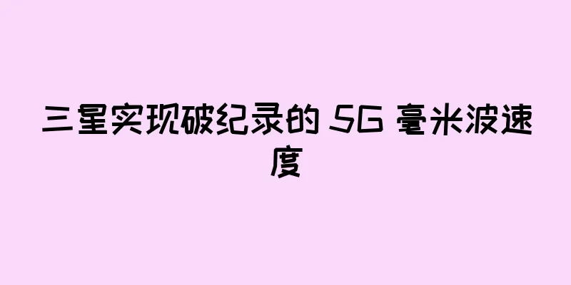 三星实现破纪录的 5G 毫米波速度