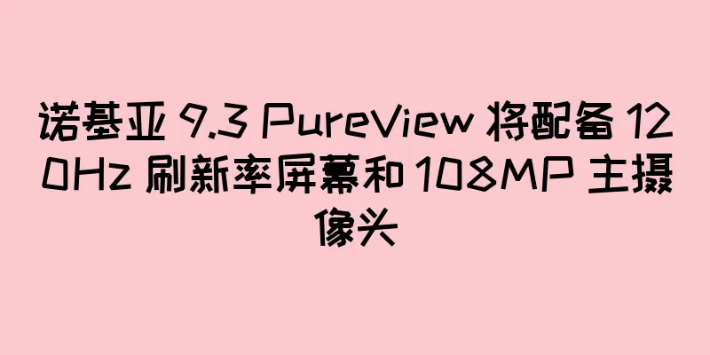 诺基亚 9.3 PureView 将配备 120Hz 刷新率屏幕和 108MP 主摄像头