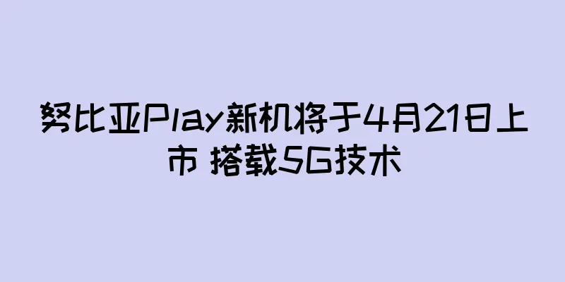 努比亚Play新机将于4月21日上市 搭载5G技术