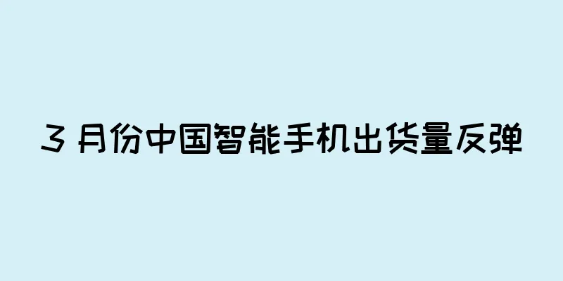 3 月份中国智能手机出货量反弹