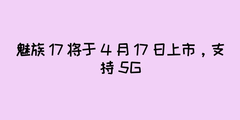 魅族 17 将于 4 月 17 日上市，支持 5G