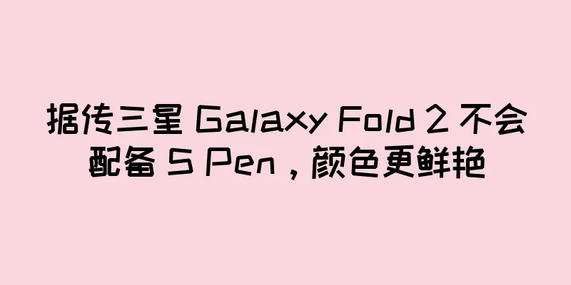 据传三星 Galaxy Fold 2 不会配备 S Pen，颜色更鲜艳
