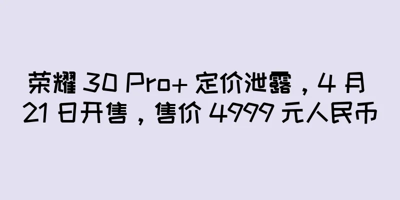 荣耀 30 Pro+ 定价泄露，4 月 21 日开售，售价 4999 元人民币