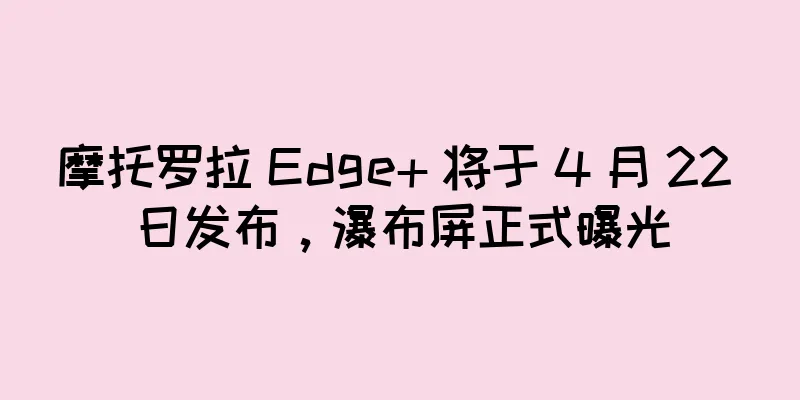 摩托罗拉 Edge+ 将于 4 月 22 日发布，瀑布屏正式曝光